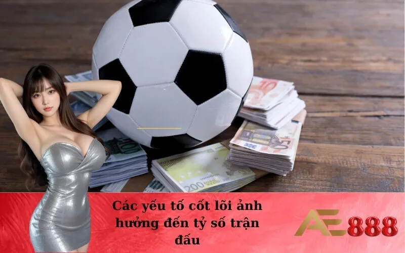 Các yếu tố cốt lõi ảnh hưởng đến tỷ số trận đấu